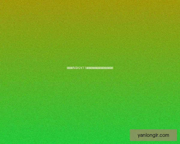 免费下载NBA2K11游戏，体验经典篮球对决与全新升级内容